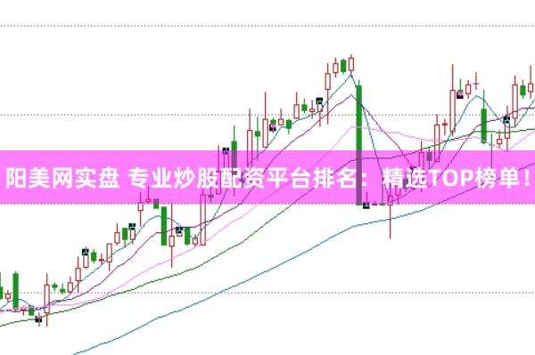 阳美网实盘 专业炒股配资平台排名：精选TOP榜单！