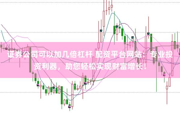 证券公司可以加几倍杠杆 配资平台网站：专业投资利器，助您轻松实现财富增长！