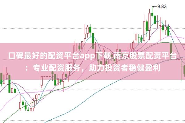 口碑最好的配资平台app下载 南京股票配资平台：专业配资服务，助力投资者稳健盈利