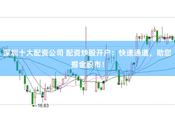 深圳十大配资公司 配资炒股开户：快速通道，助您掘金股市！