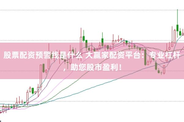 股票配资预警线是什么 大赢家配资平台：专业杠杆，助您股市盈利！