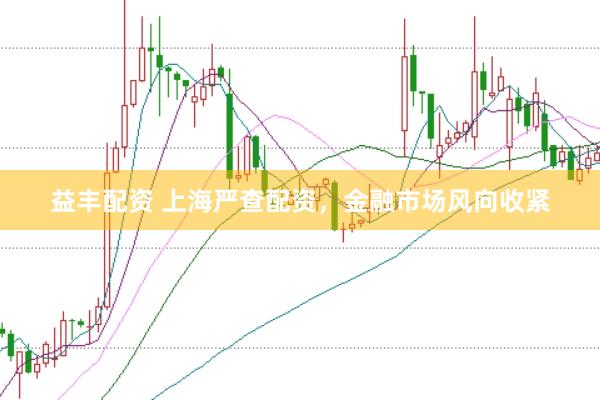 益丰配资 上海严查配资，金融市场风向收紧