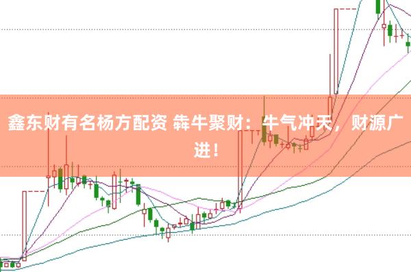 鑫东财有名杨方配资 犇牛聚财：牛气冲天，财源广进！