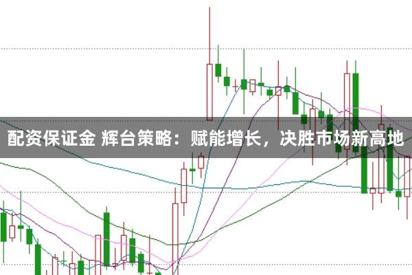 配资保证金 辉台策略：赋能增长，决胜市场新高地