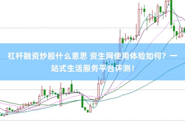 杠杆融资炒股什么意思 资生网使用体验如何？一站式生活服务平台评测！