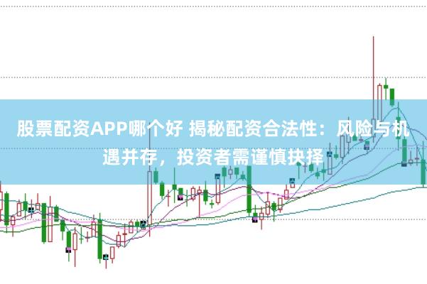 股票配资APP哪个好 揭秘配资合法性：风险与机遇并存，投资者需谨慎抉择