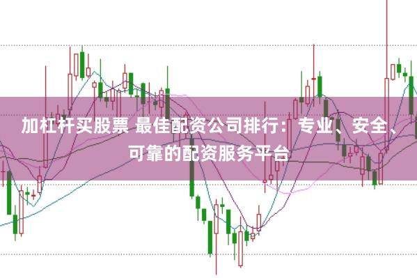 加杠杆买股票 最佳配资公司排行：专业、安全、可靠的配资服务平台