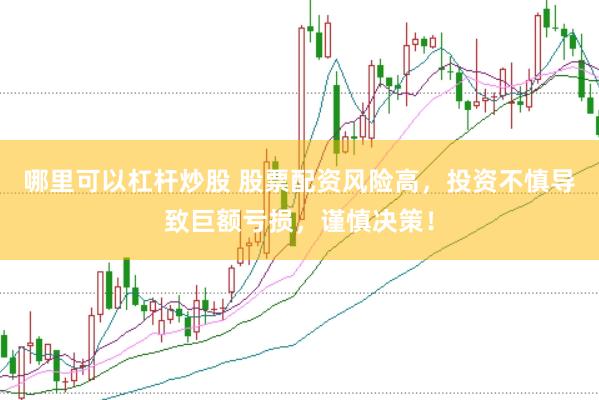 哪里可以杠杆炒股 股票配资风险高，投资不慎导致巨额亏损，谨慎决策！