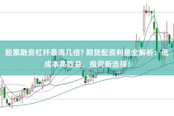 股票融资杠杆最高几倍? 期货配资利息全解析：低成本高效益，投资新选择！