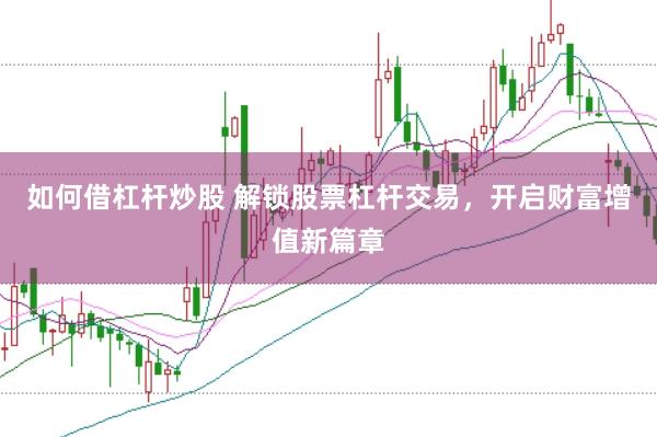 如何借杠杆炒股 解锁股票杠杆交易,开启财富增值新篇章