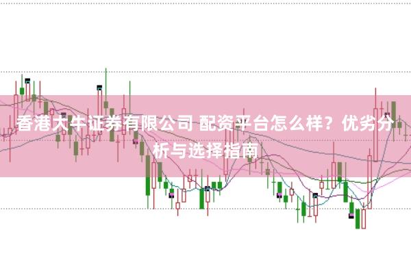 香港大牛证券有限公司 配资平台怎么样?优劣分析与选择指南
