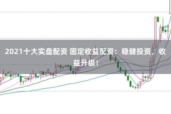 2021十大实盘配资 固定收益配资:稳健投资,收益升级!