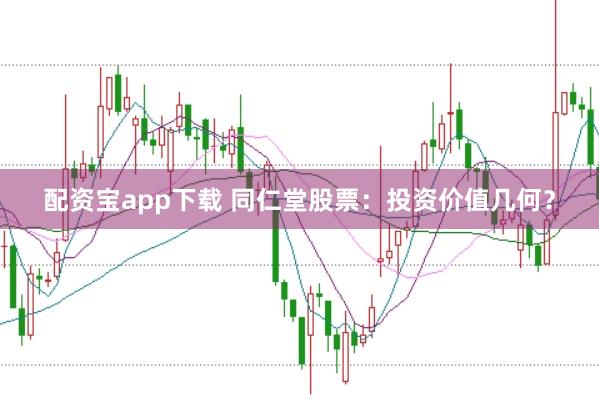 配资宝app下载 同仁堂股票：投资价值几何？
