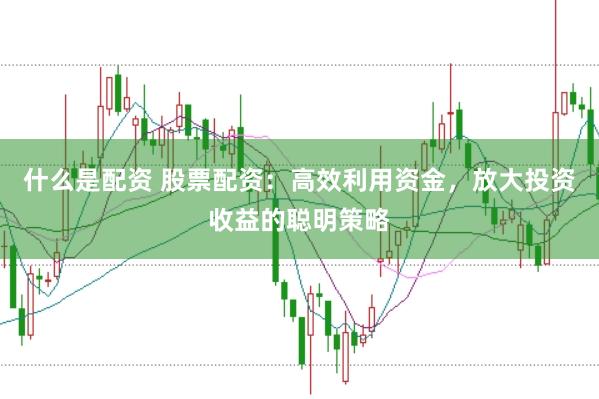 什么是配资 股票配资：高效利用资金，放大投资收益的聪明策略