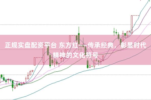 正规实盘配资平台 东方红——传承经典，彰显时代精神的文化符号