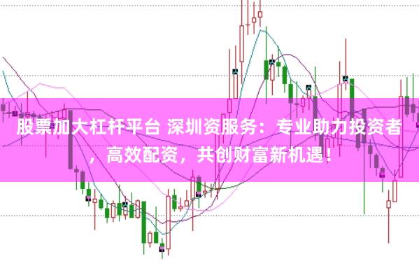 股票加大杠杆平台 深圳资服务：专业助力投资者，高效配资，共创财富新机遇！