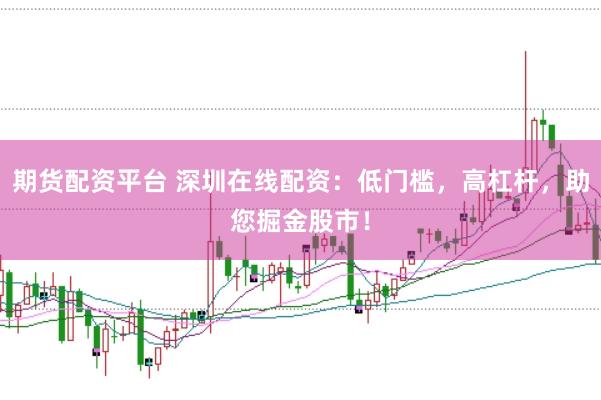 期货配资平台 深圳在线配资:低门槛,高杠杆,助您掘金股市!