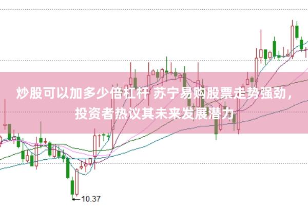 炒股可以加多少倍杠杆 苏宁易购股票走势强劲,投资者热议其未来发展潜力
