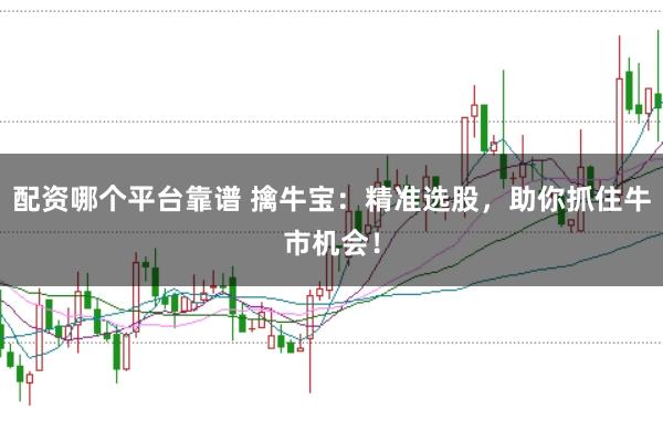 配资哪个平台靠谱 擒牛宝：精准选股，助你抓住牛市机会！