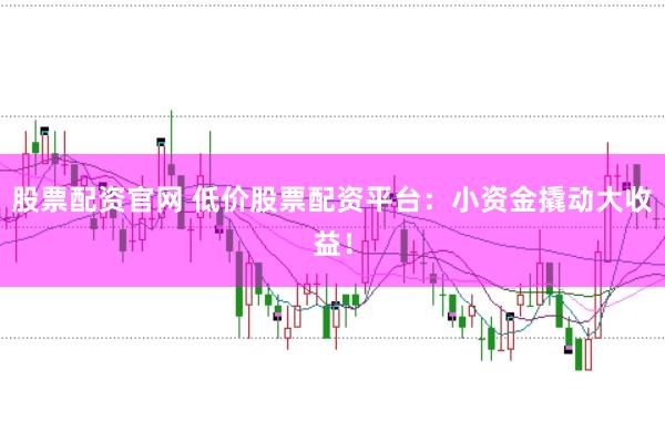 股票配资官网 低价股票配资平台：小资金撬动大收益！