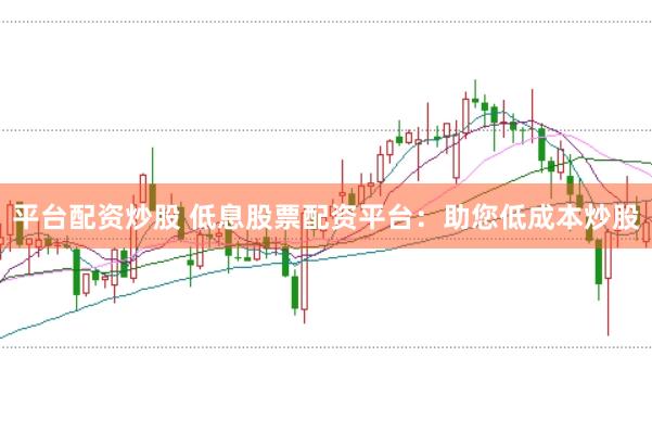 平台配资炒股 低息股票配资平台:助您低成本炒股