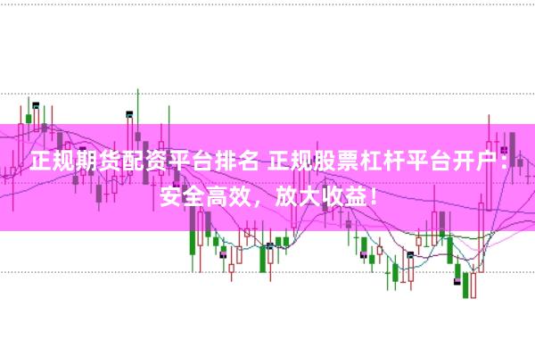 正规期货配资平台排名 正规股票杠杆平台开户：安全高效，放大收益！