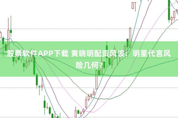 股票软件APP下载 黄晓明配资风波：明星代言风险几何？