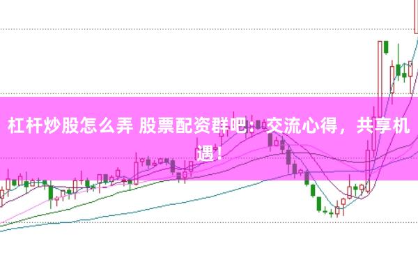 杠杆炒股怎么弄 股票配资群吧:交流心得,共享机遇!