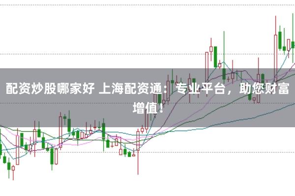 配资炒股哪家好 上海配资通：专业平台，助您财富增值！