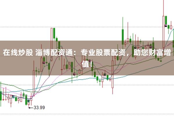 在线炒股 淄博配资通：专业股票配资，助您财富增值！