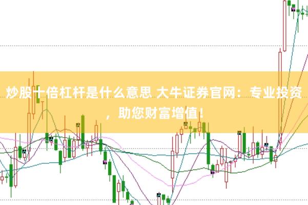炒股十倍杠杆是什么意思 大牛证券官网：专业投资，助您财富增值！