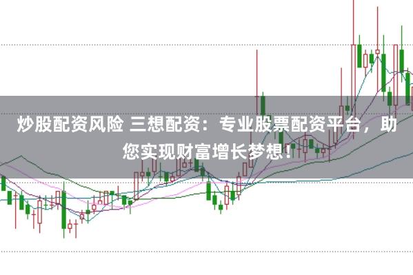 炒股配资风险 三想配资：专业股票配资平台，助您实现财富增长梦想！