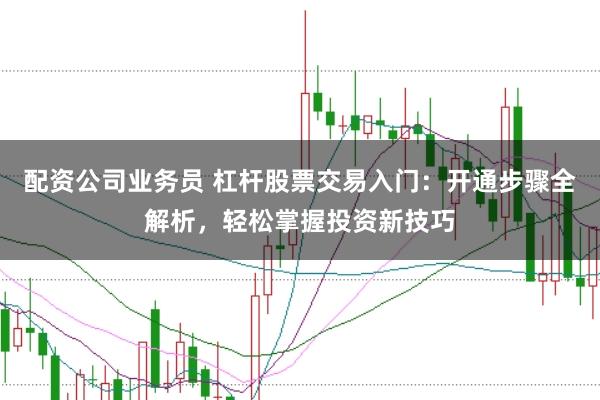 配资公司业务员 杠杆股票交易入门：开通步骤全解析，轻松掌握投资新技巧