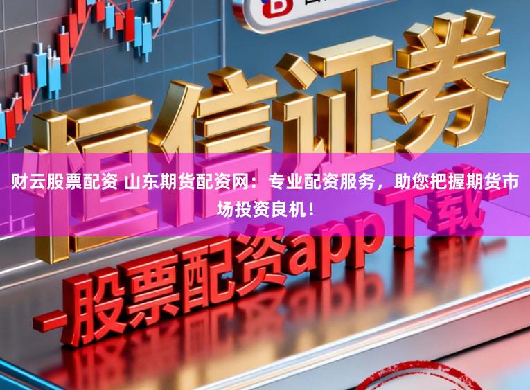 财云股票配资 山东期货配资网:专业配资服务,助您把握期货市场投资良机!