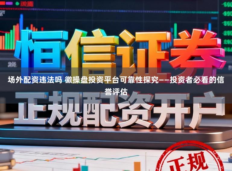 场外配资违法吗 徽操盘投资平台可靠性探究——投资者必看的信誉评估
