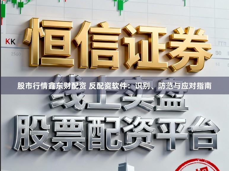 股市行情鑫东财配资 反配资软件:识别、防范与应对指南