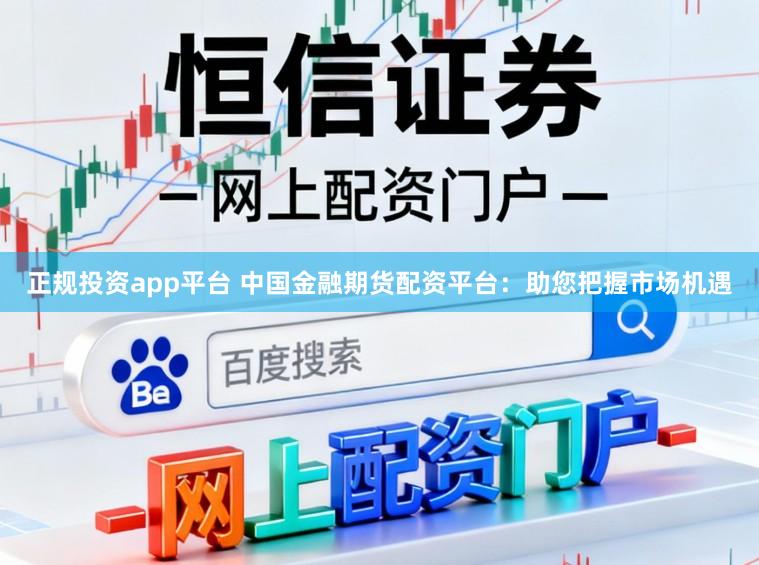 正规投资app平台 中国金融期货配资平台:助您把握市场机遇