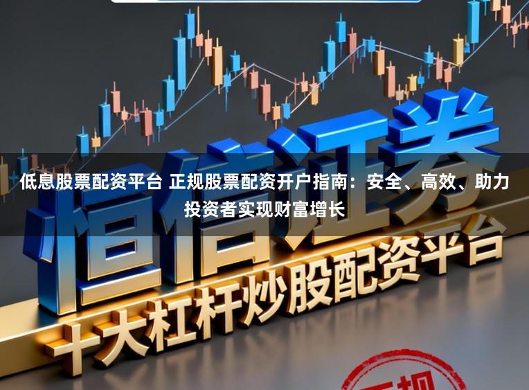 低息股票配资平台 正规股票配资开户指南:安全、高效、助力投资者实现财富增长