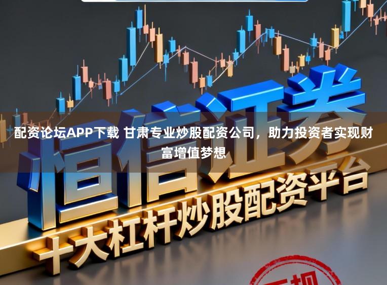 配资论坛APP下载 甘肃专业炒股配资公司，助力投资者实现财富增值梦想