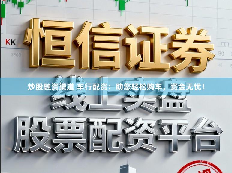 炒股融资渠道 车行配资:助您轻松购车,资金无忧!