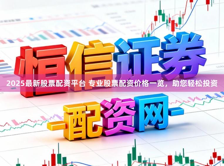 2025最新股票配资平台 专业股票配资价格一览,助您轻松投资