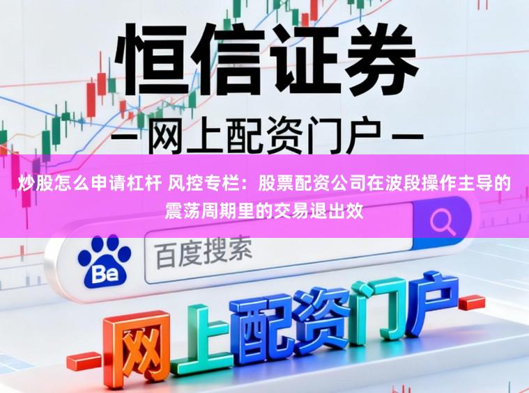 炒股怎么申请杠杆 风控专栏：股票配资公司在波段操作主导的震荡周期里的交易退出效