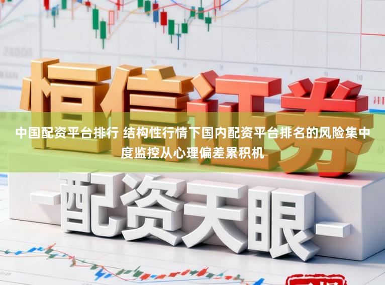 中国配资平台排行 结构性行情下国内配资平台排名的风险集中度监控从心理偏差累积机