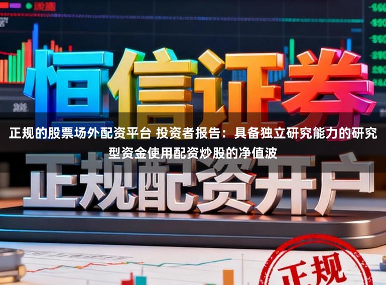 正规的股票场外配资平台 投资者报告:具备独立研究能力的研究型资金使用配资炒股的净值波