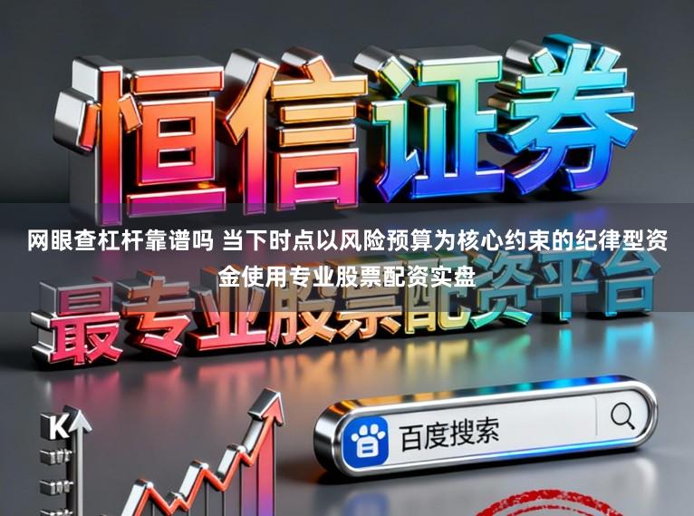 网眼查杠杆靠谱吗 当下时点以风险预算为核心约束的纪律型资金使用专业股票配资实盘