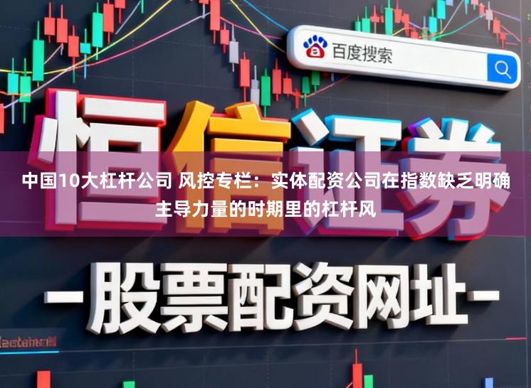 中国10大杠杆公司 风控专栏：实体配资公司在指数缺乏明确主导力量的时期里的杠杆风