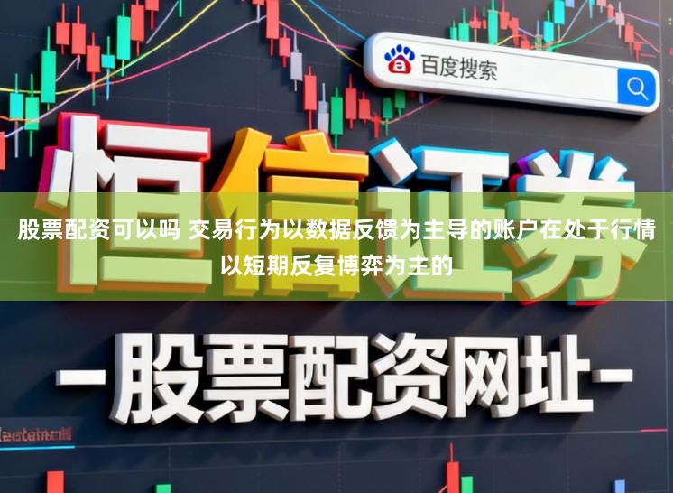 股票配资可以吗 交易行为以数据反馈为主导的账户在处于行情以短期反复博弈为主的