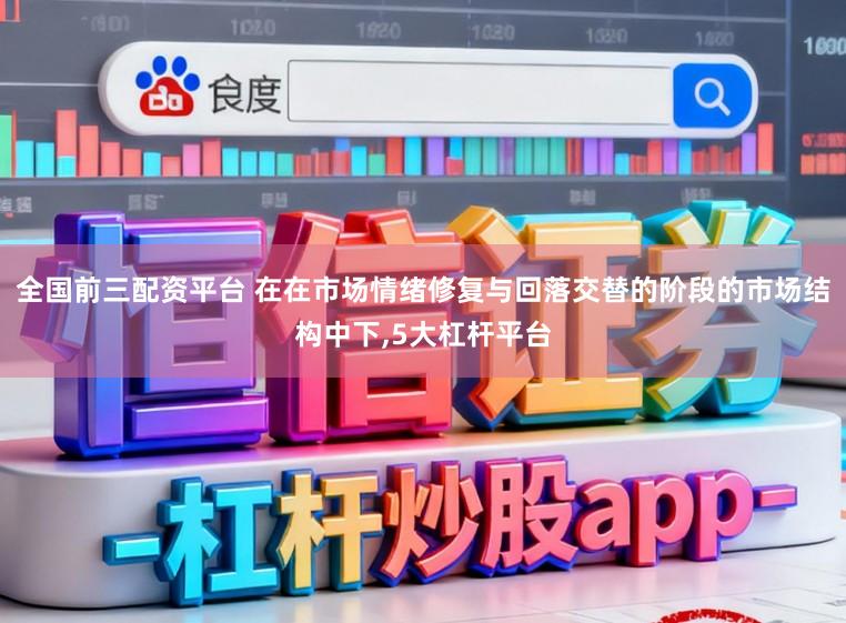 全国前三配资平台 在在市场情绪修复与回落交替的阶段的市场结构中下，5大杠杆平台
