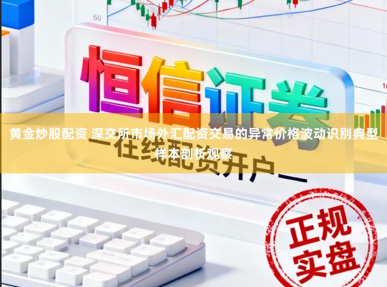 黄金炒股配资 深交所市场外汇配资交易的异常价格波动识别典型样本剖析观察