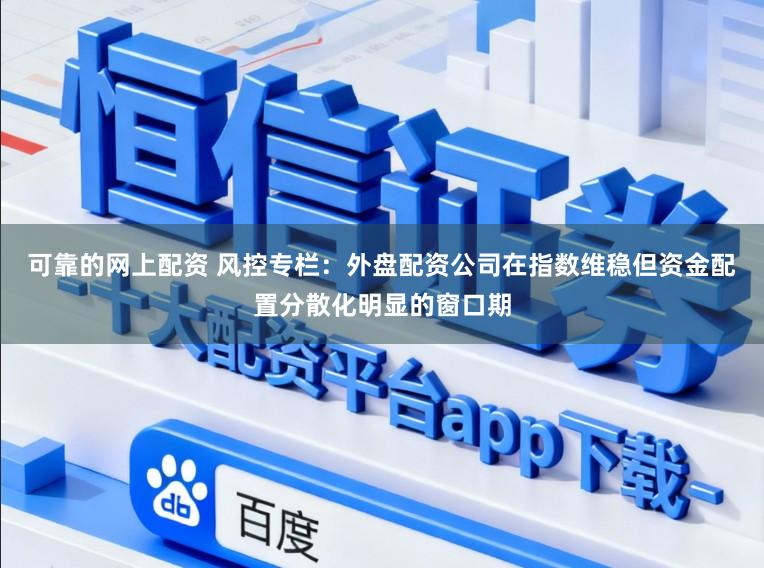 可靠的网上配资 风控专栏：外盘配资公司在指数维稳但资金配置分散化明显的窗口期